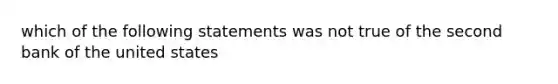 which of the following statements was not true of the second bank of the united states