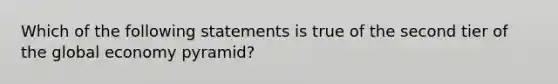 Which of the following statements is true of the second tier of the global economy pyramid?