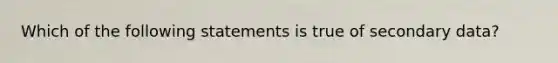 Which of the following statements is true of secondary data?