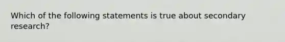 Which of the following statements is true about secondary research?