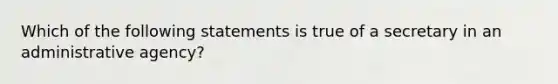 Which of the following statements is true of a secretary in an administrative agency?