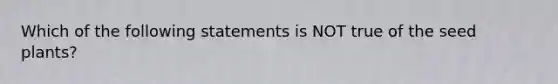 Which of the following statements is NOT true of the seed plants?