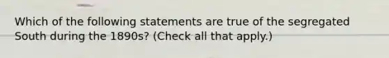 Which of the following statements are true of the segregated South during the 1890s? (Check all that apply.)