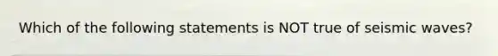 Which of the following statements is NOT true of seismic waves?