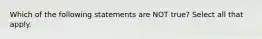 Which of the following statements are NOT true? Select all that apply.