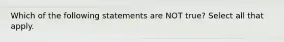 Which of the following statements are NOT true? Select all that apply.