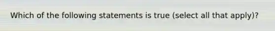 Which of the following statements is true (select all that apply)?