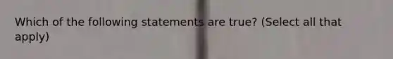 Which of the following statements are true? (Select all that apply)