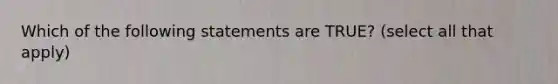 Which of the following statements are TRUE? (select all that apply)