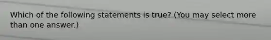 Which of the following statements is true? (You may select more than one answer.)