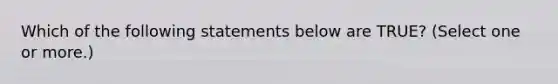 Which of the following statements below are TRUE? (Select one or more.)