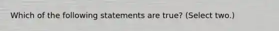 Which of the following statements are true? (Select two.)