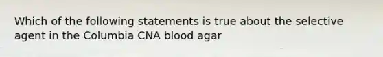 Which of the following statements is true about the selective agent in the Columbia CNA blood agar