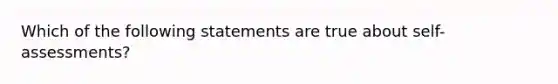 Which of the following statements are true about self-assessments?