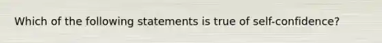 Which of the following statements is true of self-confidence?