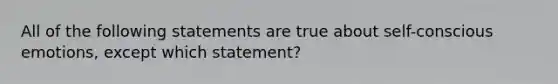 All of the following statements are true about self-conscious emotions, except which statement?