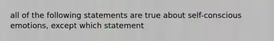 all of the following statements are true about self-conscious emotions, except which statement