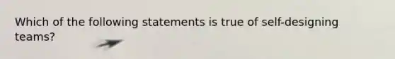 Which of the following statements is true of self-designing teams?