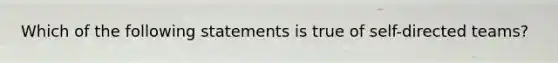 Which of the following statements is true of self-directed teams?