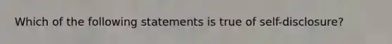 Which of the following statements is true of self-disclosure?