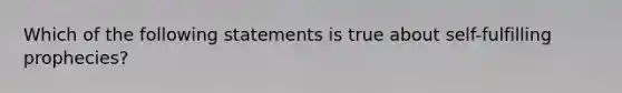 Which of the following statements is true about self-fulfilling prophecies?