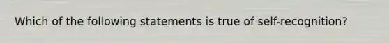 Which of the following statements is true of self-recognition?