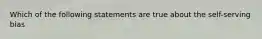 Which of the following statements are true about the self-serving bias