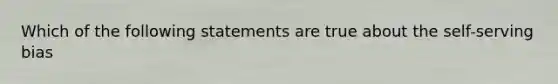 Which of the following statements are true about the self-serving bias