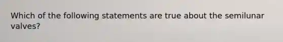 Which of the following statements are true about the semilunar valves?