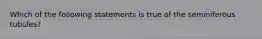 Which of the following statements is true of the seminiferous tubules?