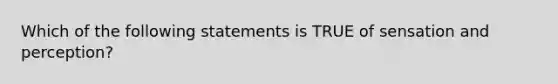 Which of the following statements is TRUE of sensation and perception?