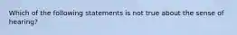 Which of the following statements is not true about the sense of hearing?