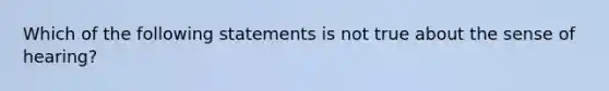 Which of the following statements is not true about the sense of hearing?