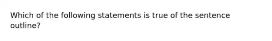 Which of the following statements is true of the sentence outline?