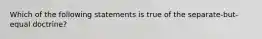 Which of the following statements is true of the separate-but-equal doctrine?