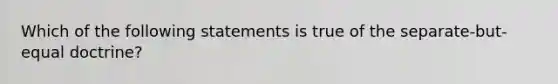 Which of the following statements is true of the separate-but-equal doctrine?