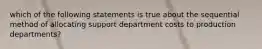 which of the following statements is true about the sequential method of allocating support department costs to production departments?