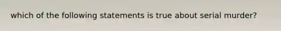 which of the following statements is true about serial murder?