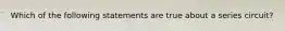 Which of the following statements are true about a series circuit?