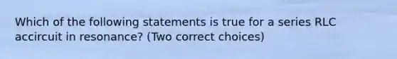 Which of the following statements is true for a series RLC accircuit in resonance? (Two correct choices)