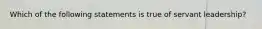 Which of the following statements is true of servant leadership?