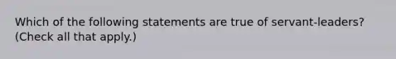 Which of the following statements are true of servant-leaders? (Check all that apply.)