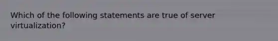 Which of the following statements are true of server virtualization?