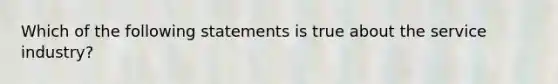 Which of the following statements is true about the service industry?