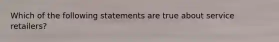 Which of the following statements are true about service retailers?