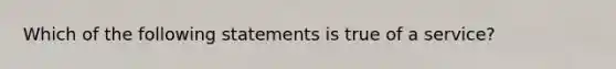 Which of the following statements is true of a service?