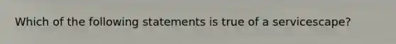 Which of the following statements is true of a servicescape?