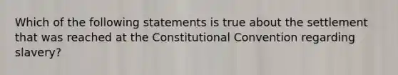 Which of the following statements is true about the settlement that was reached at the Constitutional Convention regarding slavery?