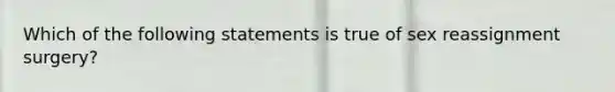 Which of the following statements is true of sex reassignment surgery?