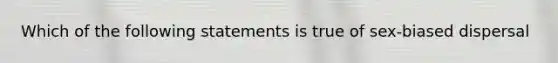 Which of the following statements is true of sex-biased dispersal